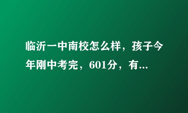 临沂一中南校怎么样，孩子今年刚中考完，601分，有没有尖子班?孩子是去三中二中好还是一中南校?？