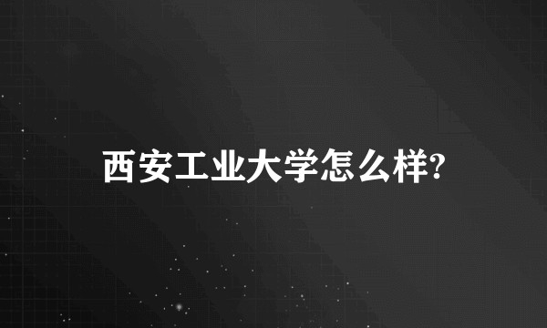 西安工业大学怎么样?