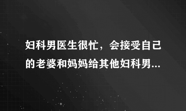 妇科男医生很忙，会接受自己的老婆和妈妈给其他妇科男医生检查下体吗？