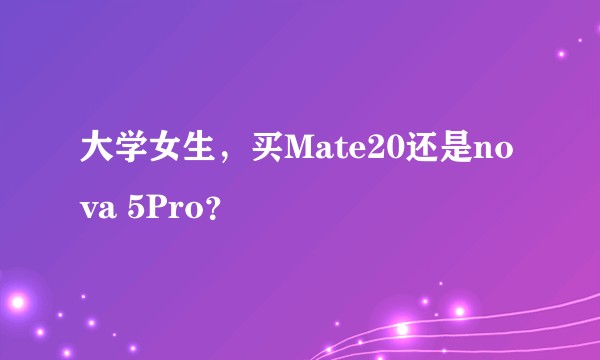 大学女生，买Mate20还是nova 5Pro？
