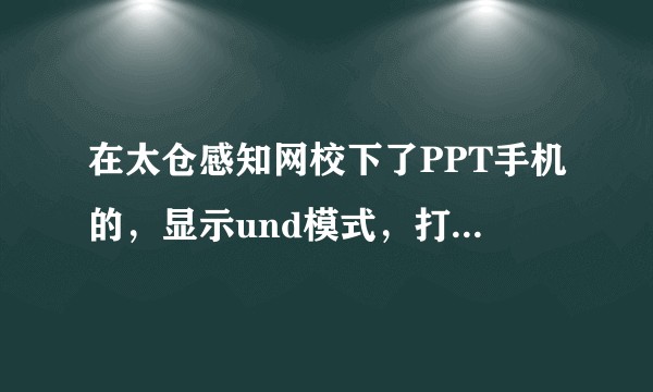 在太仓感知网校下了PPT手机的，显示und模式，打不开怎么办？