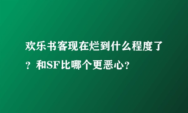 欢乐书客现在烂到什么程度了？和SF比哪个更恶心？