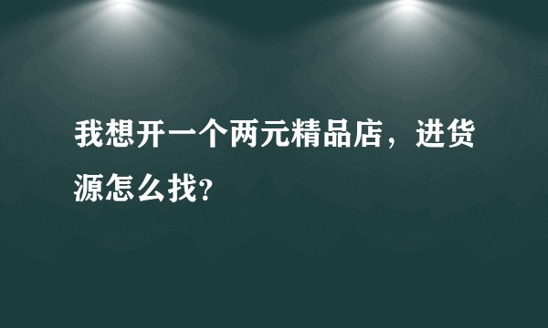 我想开一个两元精品店，进货源怎么找？
