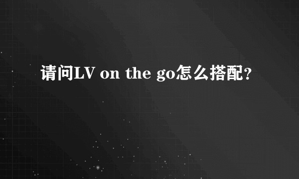 请问LV on the go怎么搭配?