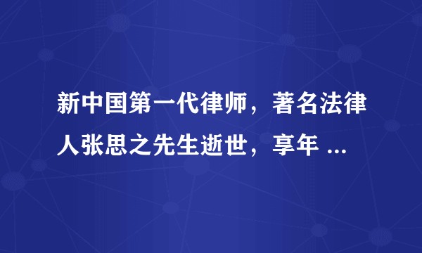 新中国第一代律师,著名法律人张思之先生逝世,享年 95 岁,对于他你有哪些了解?