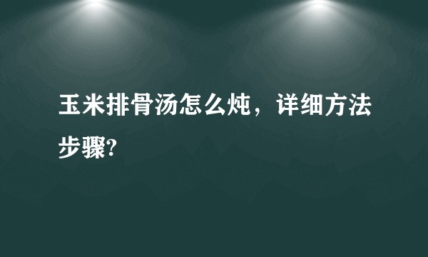 玉米排骨汤怎么炖，详细方法步骤?