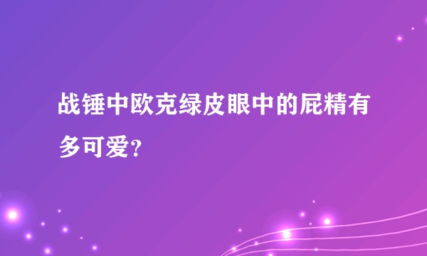 战锤中欧克绿皮眼中的屁精有多可爱？