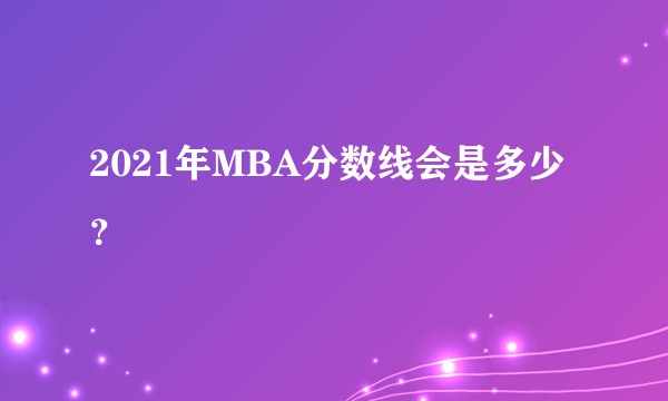 2021年MBA分数线会是多少？