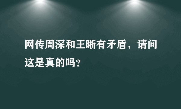 网传周深和王晰有矛盾，请问这是真的吗？