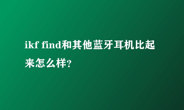 ikf find和其他蓝牙耳机比起来怎么样?