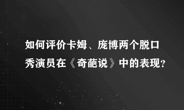 如何评价卡姆、庞博两个脱口秀演员在《奇葩说》中的表现？
