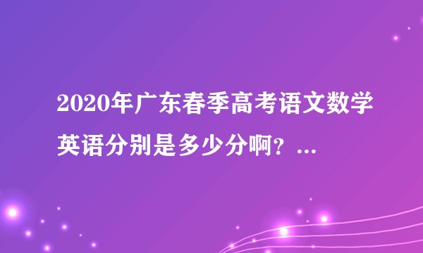 2020年广东春季高考语文数学英语分别是多少分啊?这个能考本科的吗?