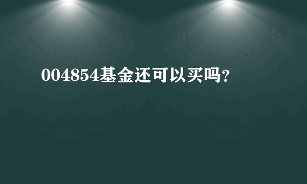 004854基金还可以买吗？