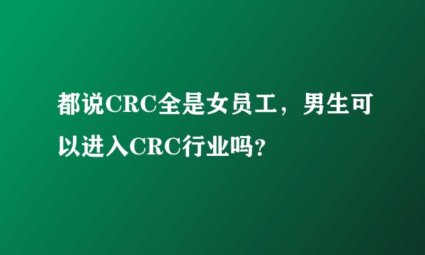 都说CRC全是女员工，男生可以进入CRC行业吗？