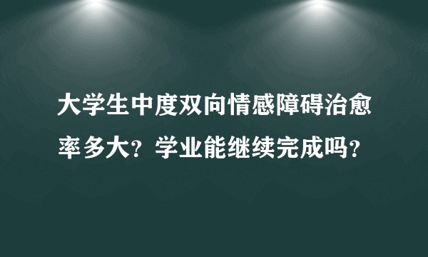 大学生中度双向情感障碍治愈率多大?学业能继续完成吗?