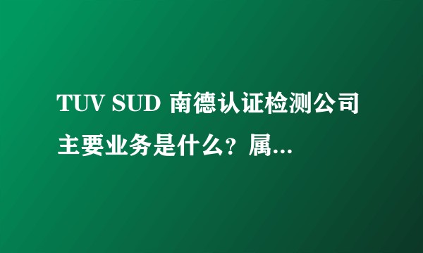 TUV SUD 南德认证检测公司主要业务是什么？属于哪个专业范畴？高级工程师的待遇如何？