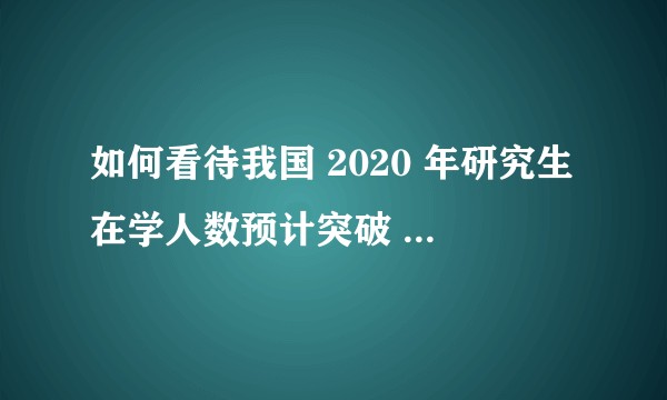 如何看待我国 2020 年研究生在学人数预计突破 300 万？