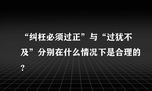 “纠枉必须过正”与“过犹不及”分别在什么情况下是合理的？