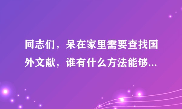 同志们，呆在家里需要查找国外文献，谁有什么方法能够可以快速查找到？