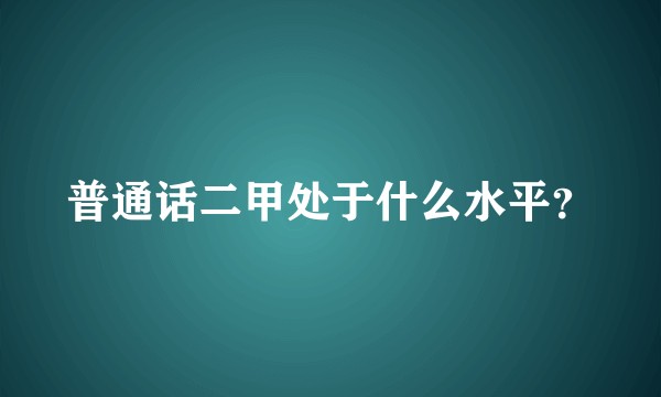 普通话二甲处于什么水平？