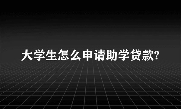 大学生怎么申请助学贷款?