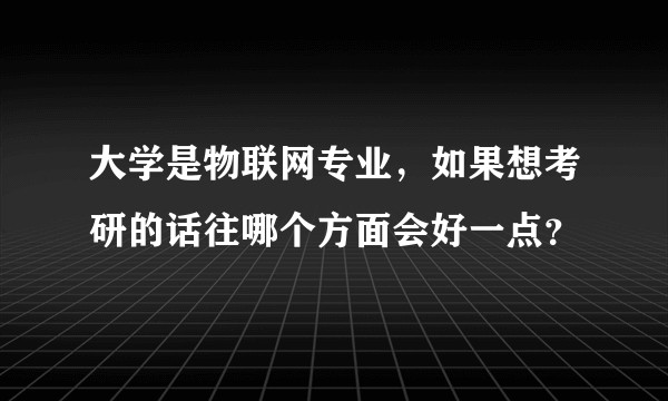 大学是物联网专业，如果想考研的话往哪个方面会好一点？