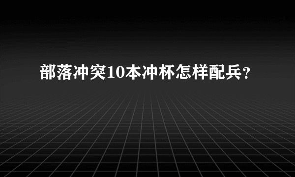 部落冲突10本冲杯怎样配兵？