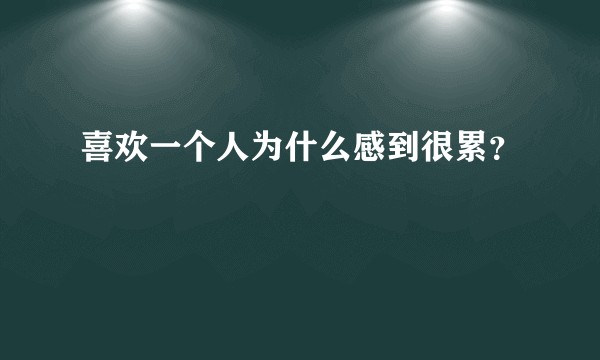 喜欢一个人为什么感到很累？