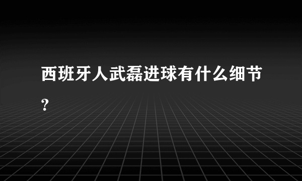 西班牙人武磊进球有什么细节？