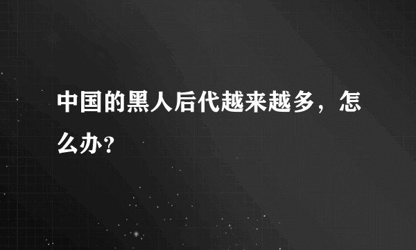 中国的黑人后代越来越多,怎么办?
