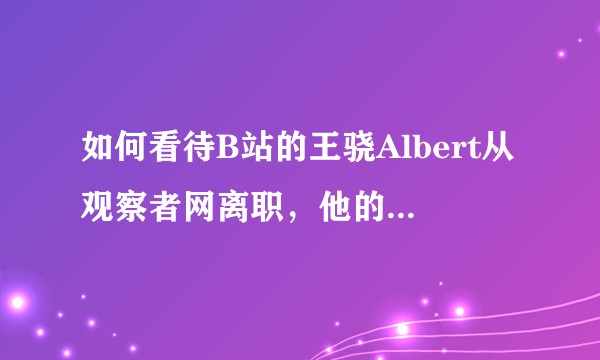 如何看待B站的王骁Albert从观察者网离职，他的离职会对观察者网造成什么样的影响？