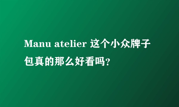 Manu atelier 这个小众牌子包真的那么好看吗？
