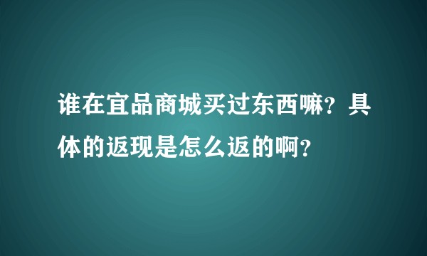 谁在宜品商城买过东西嘛？具体的返现是怎么返的啊？