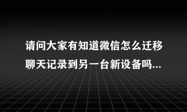 请问大家有知道微信怎么迁移聊天记录到另一台新设备吗？着急要记录。?