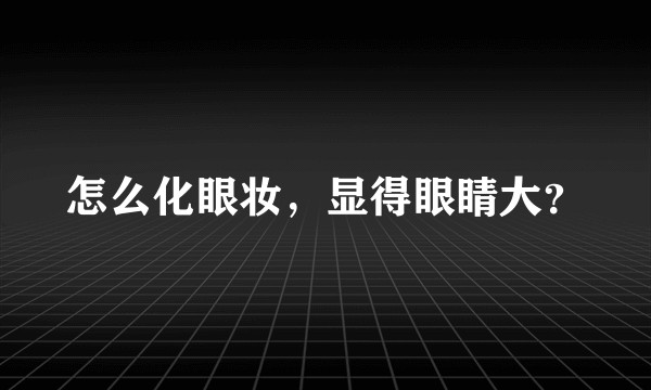 怎么化眼妆,显得眼睛大?