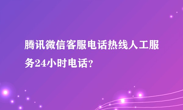 腾讯微信客服电话热线人工服务24小时电话？
