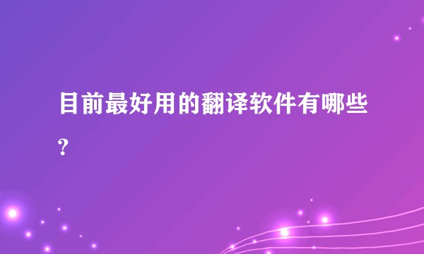 目前最好用的翻译软件有哪些？