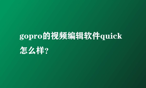 gopro的视频编辑软件quick怎么样？