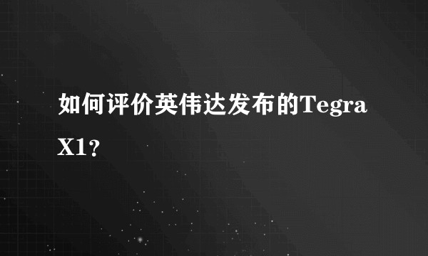 如何评价英伟达发布的Tegra X1？