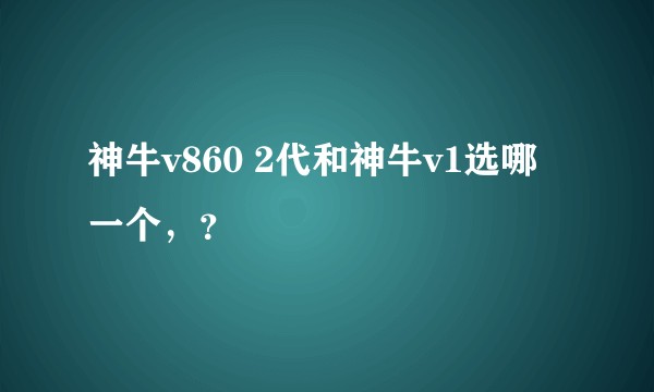 神牛v860 2代和神牛v1选哪一个,?