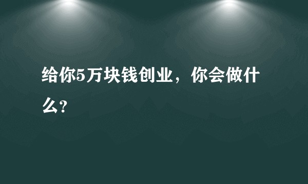 给你5万块钱创业，你会做什么？