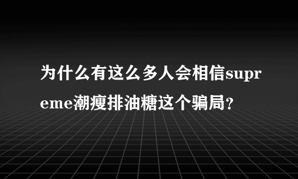为什么有这么多人会相信supreme潮瘦排油糖这个骗局？
