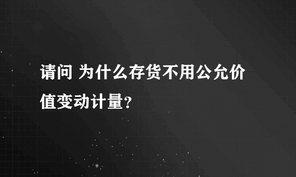 请问 为什么存货不用公允价值变动计量？