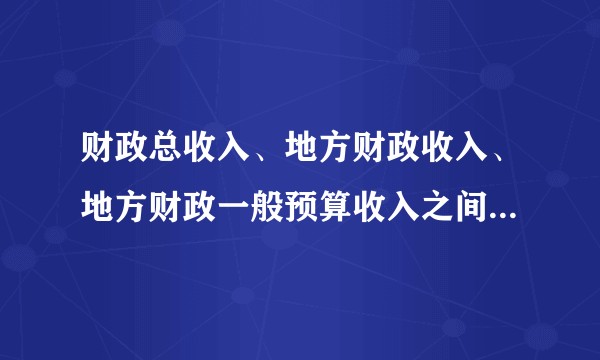 财政总收入、地方财政收入、地方财政一般预算收入之间有何区别？