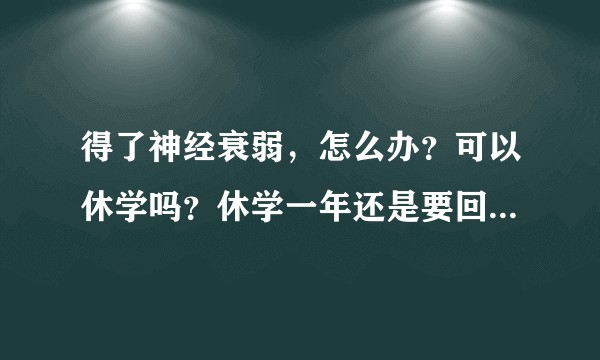 得了神经衰弱，怎么办？可以休学吗？休学一年还是要回学校，在不适应，怎么办。？