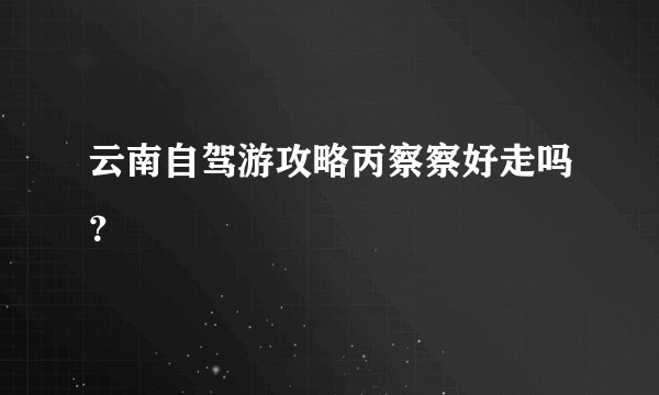 云南自驾游攻略丙察察好走吗？