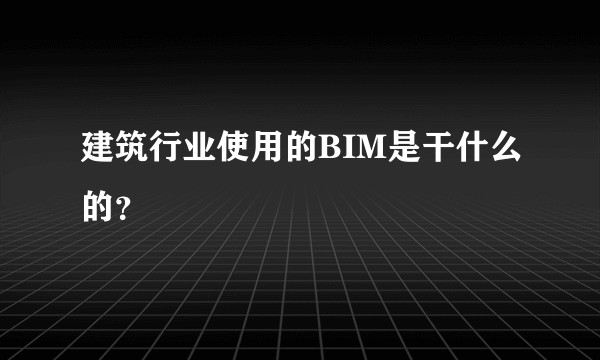 建筑行业使用的BIM是干什么的?