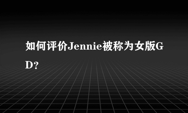 如何评价Jennie被称为女版GD?