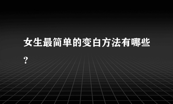 女生最简单的变白方法有哪些?