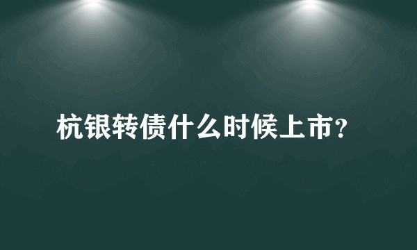 杭银转债什么时候上市？